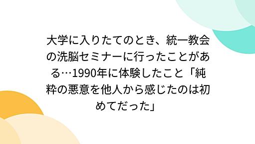 大学に入りたてのとき、統一教会の洗脳セミナーに行ったことがある…1990年に体験したこと「純粋の悪意を他人から感じたのは初めてだった」