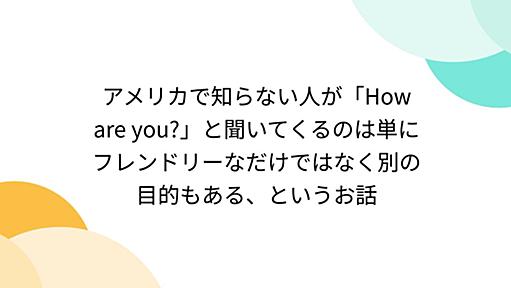 アメリカで知らない人が「How are you?」と聞いてくるのは単にフレンドリーなだけではなく別の目的もある、というお話