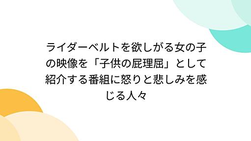 ライダーベルトを欲しがる女の子の映像を「子供の屁理屈」として紹介する番組に怒りと悲しみを感じる人々