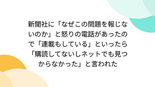 新聞社に「なぜこの問題を報じないのか」と怒りの電話があったので「連載もしている」といったら「購読してないしネットでも見つからなかった」と言われた