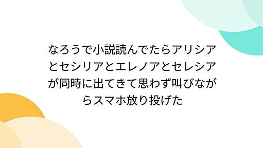 なろうで小説読んでたらアリシアとセシリアとエレノアとセレシアが同時に出てきて思わず叫びながらスマホ放り投げた