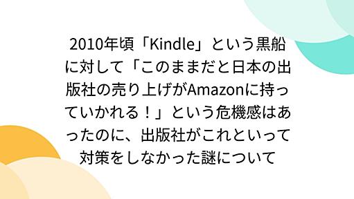 2010年頃「Kindle」という黒船に対して「このままだと日本の出版社の売り上げがAmazonに持っていかれる！」という危機感はあったのに、出版社がこれといって対策をしなかった謎について