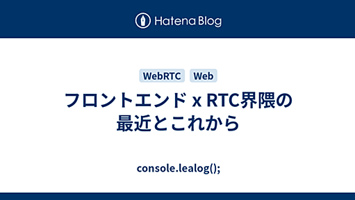 フロントエンド x RTC界隈の最近とこれから - console.lealog();