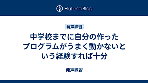 中学校までに自分の作ったプログラムがうまく動かないという経験すれば十分 - 発声練習