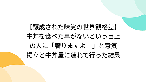 【醸成された味覚の世界観格差】牛丼を食べた事がないという目上の人に「奢りますよ！」と意気揚々と牛丼屋に連れて行った結果