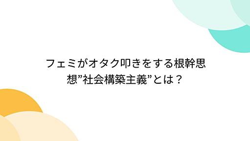 フェミがオタク叩きをする根幹思想”社会構築主義”とは？