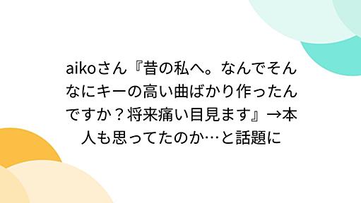 aikoさん『昔の私へ。なんでそんなにキーの高い曲ばかり作ったんですか？将来痛い目見ます』→本人も思ってたのか…と話題に