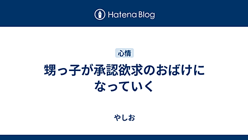 甥っ子が承認欲求のおばけになっていく - やしお