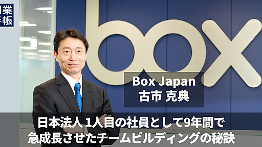 Box Japan 古市 克典｜コンテンツクラウド「Box」日本法人を立ち上げ、国内1万社以上の導入を成し遂げたマネジメントルールとは