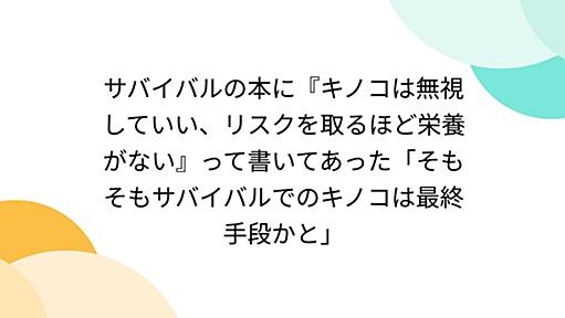 サバイバルの本に『キノコは無視していい、リスクを取るほど栄養がない』って書いてあった「そもそもサバイバルでのキノコは最終手段かと」