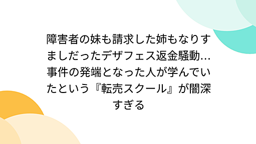 障害者の妹も請求した姉もなりすましだったデザフェス返金騒動…事件の発端となった人が学んでいたという『転売スクール』が闇深すぎる