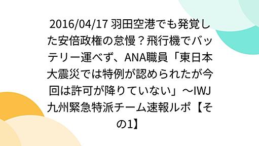 2016/04/17 羽田空港でも発覚した安倍政権の怠慢？飛行機でバッテリー運べず、ANA職員「東日本大震災では特例が認められたが今回は許可が降りていない」〜IWJ九州緊急特派チーム速報ルポ【その1】
