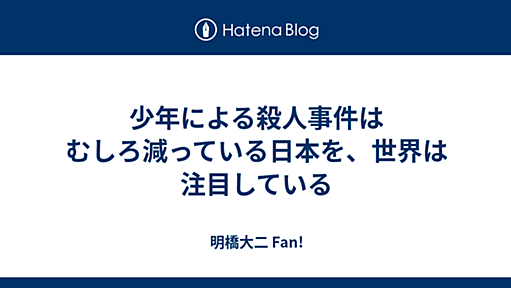 少年による殺人事件はむしろ減っている日本を、世界は注目している - 明橋大二 Fan!