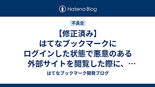 【修正済み】はてなブックマークにログインした状態で悪意のある外部サイトを閲覧した際に、閲覧者のはてなIDと非公開ブックマークの一部が第三者に漏洩する可能性がありました - はてなブックマーク開発ブログ