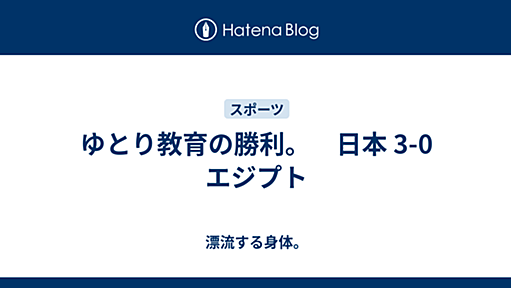 ゆとり教育の勝利。　日本 3-0 エジプト - 漂流する身体。