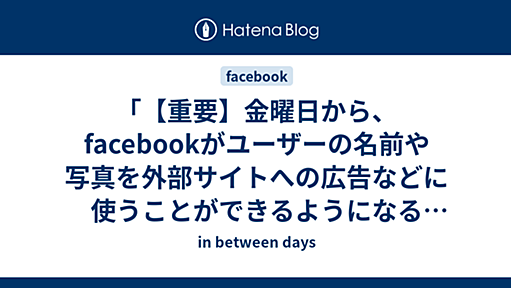 「【重要】金曜日から、facebookがユーザーの名前や写真を外部サイトへの広告などに使うことができるようになるそうです」といったデマはなぜ広がるのか - in between days