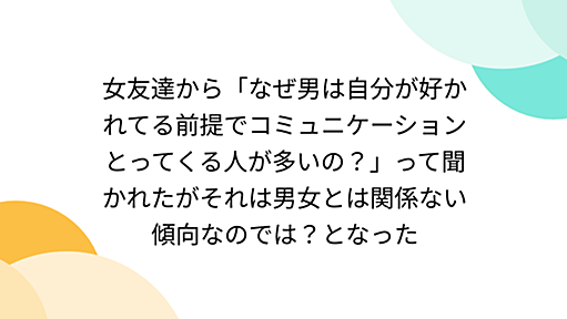 女友達から「なぜ男は自分が好かれてる前提でコミュニケーションとってくる人が多いの？」って聞かれたがそれは男女とは関係ない傾向なのでは？となった