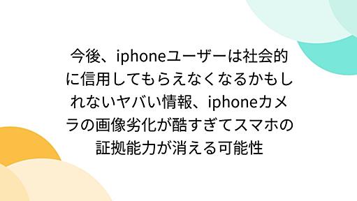 今後、iphoneユーザーは社会的に信用してもらえなくなるかもしれないヤバい情報、iphoneカメラの画像劣化が酷すぎてスマホの証拠能力が消える可能性