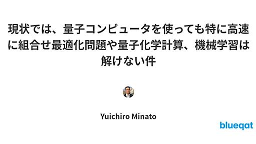 現状では、量子コンピュータを使っても特に高速に組合せ最適化問題や量子化学計算、機械学習は解けない件 by Yuichiro Minato | blueqat