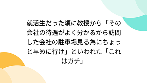 就活生だった頃に教授から「その会社の待遇がよく分かるから訪問した会社の駐車場見る為にちょっと早めに行け」といわれた「これはガチ」