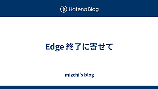 Edge 終了に寄せて - mizchi's blog