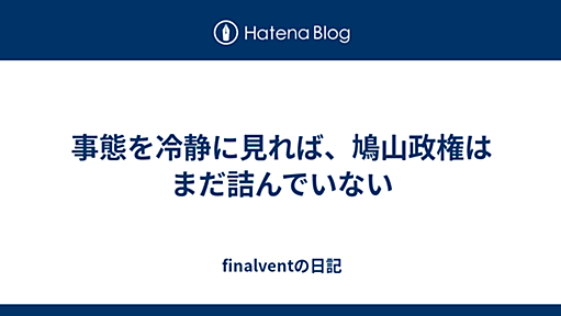 事態を冷静に見れば、鳩山政権はまだ詰んでいない - finalventの日記