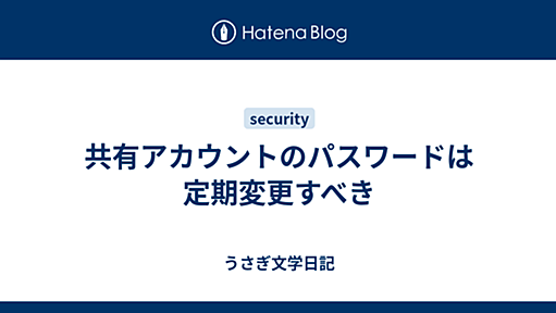 共有アカウントのパスワードは定期変更すべき - うさぎ文学日記