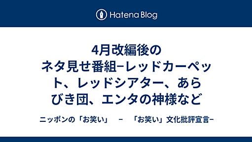 4月改編後のネタ見せ番組−レッドカーペット、レッドシアター、あらびき団、エンタの神様など - ニッポンの「お笑い」　−　「お笑い」文化批評宣言−