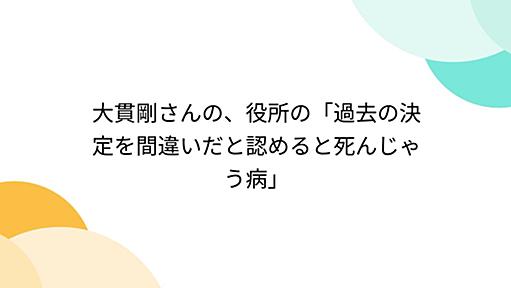 大貫剛さんの、役所の「過去の決定を間違いだと認めると死んじゃう病」