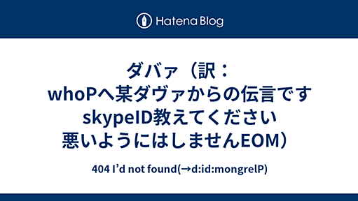 ダバァ（訳：whoPへ某ダヴァからの伝言です　skypeID教えてください　悪いようにはしませんEOM） - 404 I’d not found(→d:id:mongrelP)