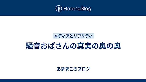 騒音おばさんの真実の奥の奥 - あままこのブログ