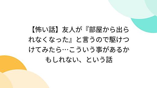 【怖い話】友人が『部屋から出られなくなった』と言うので駆けつけてみたら…こういう事があるかもしれない、という話