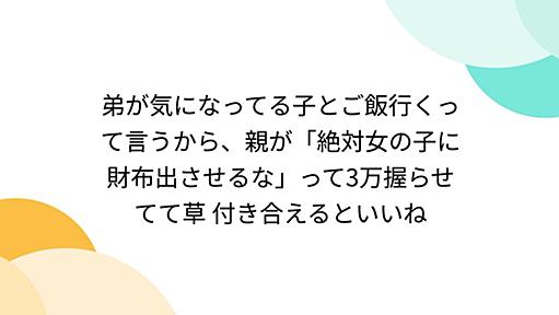 弟が気になってる子とご飯行くって言うから、親が「絶対女の子に財布出させるな」って3万握らせてて草 付き合えるといいね