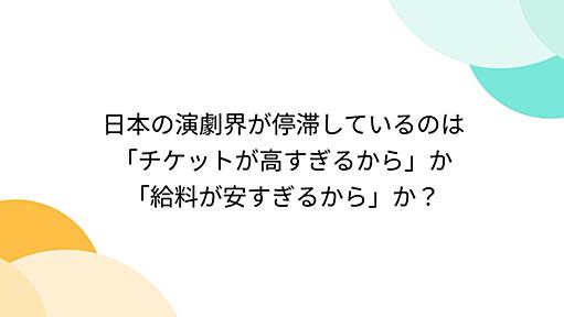 日本の演劇界が停滞しているのは「チケットが高すぎるから」か「給料が安すぎるから」か？