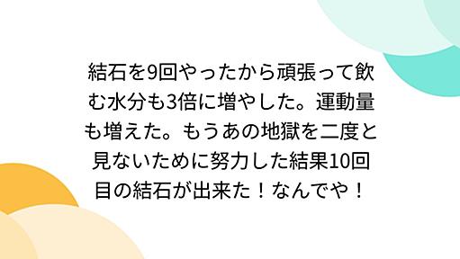 結石を9回やったから頑張って飲む水分も3倍に増やした。運動量も増えた。もうあの地獄を二度と見ないために努力した結果10回目の結石が出来た！なんでや！