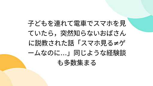 子どもを連れて電車でスマホを見ていたら，突然知らないおばさんに説教された話「スマホ見る≠ゲームなのに…」同じような経験談も多数集まる