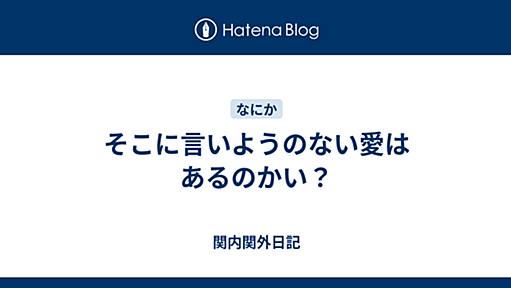 そこに言いようのない愛はあるのかい？ - 関内関外日記