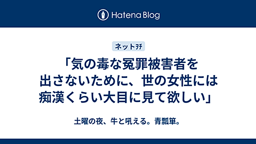 「気の毒な冤罪被害者を出さないために、世の女性には痴漢くらい大目に見て欲しい」 - 土曜の夜、牛と吼える。青瓢箪。