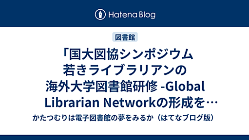 「国大図協シンポジウム 若きライブラリアンの海外大学図書館研修 -Global Librarian Networkの形成を求めて-」に行ってきた - かたつむりは電子図書館の夢をみるか（はてなブログ版）