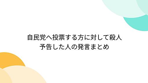 自民党へ投票する方に対して殺人予告した人の発言まとめ