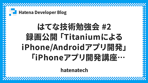 はてな技術勉強会 #2 録画公開 「TitaniumによるiPhone/Androidアプリ開発」「iPhoneアプリ開発講座Web連携アプリ編」 - Hatena Developer Blog