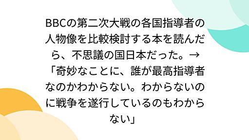 BBCの第二次大戦の各国指導者の人物像を比較検討する本を読んだら、不思議の国日本だった。→「奇妙なことに、誰が最高指導者なのかわからない。わからないのに戦争を遂行しているのもわからない」