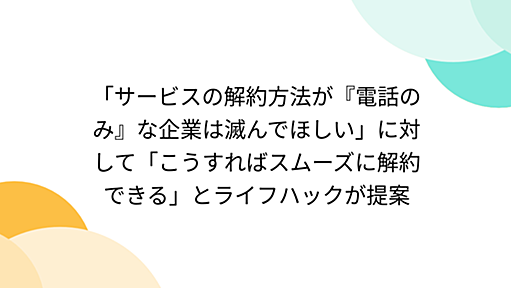 「サービスの解約方法が『電話のみ』な企業は滅んでほしい」に対して「こうすればスムーズに解約できる」とライフハックが提案