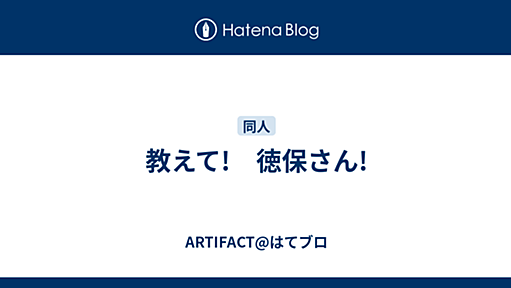 教えて!　徳保さん! - ARTIFACT@はてブロ