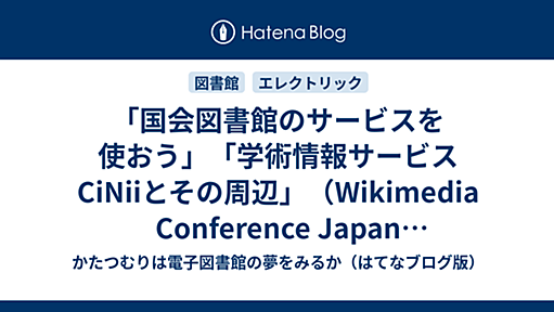 「国会図書館のサービスを使おう」「学術情報サービスCiNiiとその周辺」（Wikimedia Conference Japan 2013参加記録その２） - かたつむりは電子図書館の夢をみるか（はてなブログ版）