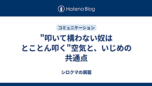 "叩いて構わない奴はとことん叩く"空気と、いじめの共通点 - シロクマの屑籠