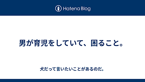 男が育児をしていて、困ること。 - 犬だって言いたいことがあるのだ。