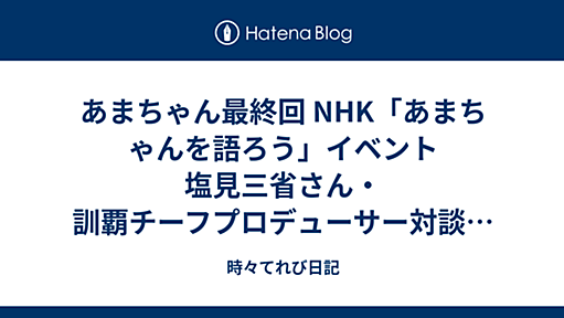 あまちゃん最終回 NHK「あまちゃんを語ろう」イベント　塩見三省さん・訓覇チーフプロデューサー対談書き起こし - 時々てれび日記