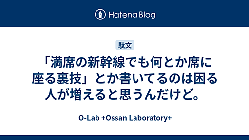 「満席の新幹線でも何とか席に座る裏技」とか書いてるのは困る人が増えると思うんだけど。 - O-Lab +Ossan Laboratory+