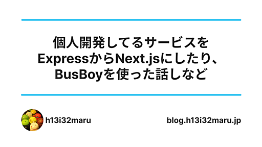 個人開発してるサービスをExpressからNext.jsにしたり、BusBoyを使った話しなど - maru source